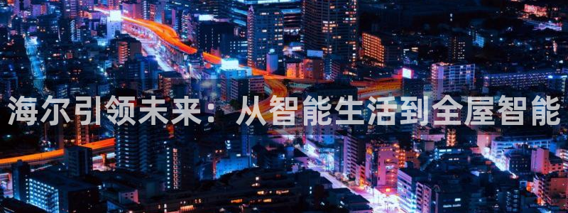 ug环球凯发：海尔引领未来：从智能生活到